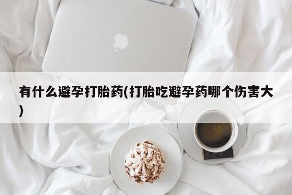 打胎药购买有什么避孕打胎药(打胎吃避孕药哪个伤害大)