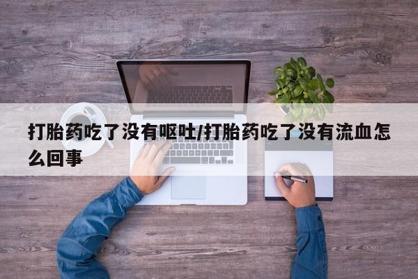 打胎药购买打胎药吃了没有呕吐/打胎药吃了没有流血怎么回事