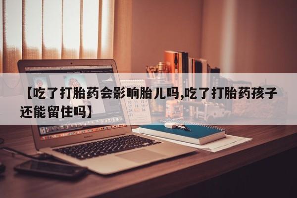 打胎药购买【吃了打胎药会影响胎儿吗,吃了打胎药孩子还能留住吗】