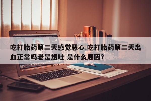 打胎药购买吃打胎药第二天感觉恶心.吃打胎药第二天出血正常吗老是想吐 是什么原因？