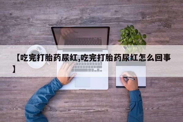 打胎药购买【吃完打胎药尿红,吃完打胎药尿红怎么回事】