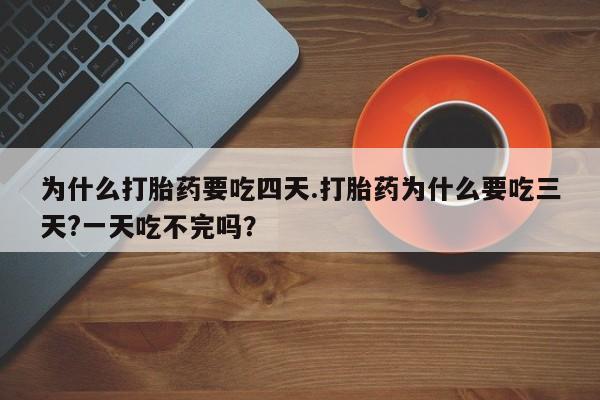 打胎药购买为什么打胎药要吃四天.打胎药为什么要吃三天?一天吃不完吗？