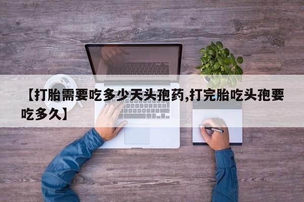 打胎药购买【打胎需要吃多少天头孢药,打完胎吃头孢要吃多久】