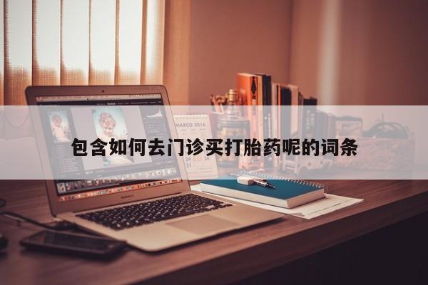 打胎药购买包含如何去门诊买打胎药呢的词条