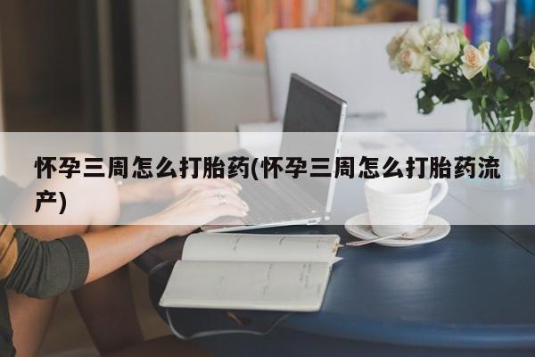 打胎药购买怀孕三周怎么打胎药(怀孕三周怎么打胎药流产)