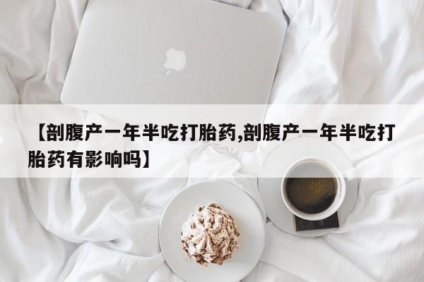 打胎药购买【剖腹产一年半吃打胎药,剖腹产一年半吃打胎药有影响吗】