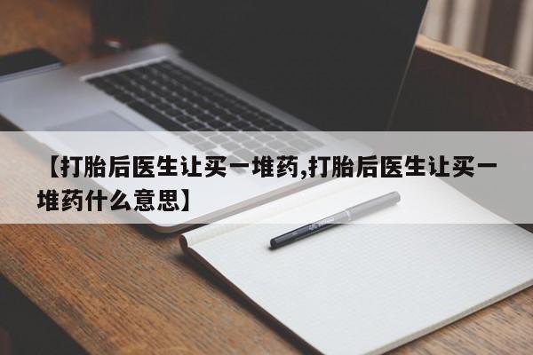 打胎药购买【打胎后医生让买一堆药,打胎后医生让买一堆药什么意思】