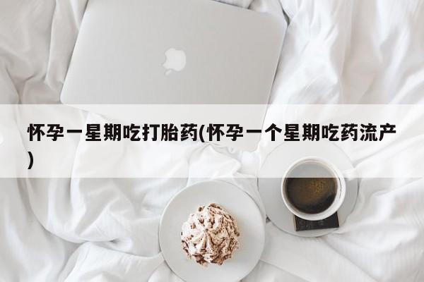 打胎药购买怀孕一星期吃打胎药(怀孕一个星期吃药流产)