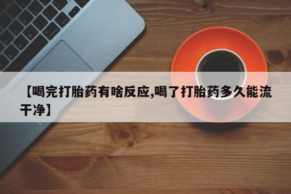 打胎药购买【喝完打胎药有啥反应,喝了打胎药多久能流干净】