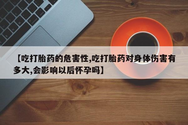 打胎药购买【吃打胎药的危害性,吃打胎药对身体伤害有多大,会影响以后怀孕吗】