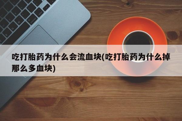 打胎药购买吃打胎药为什么会流血块(吃打胎药为什么掉那么多血块)