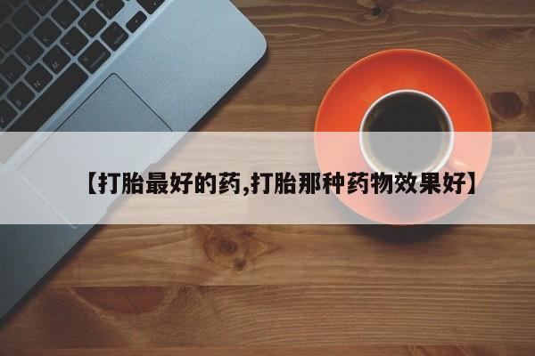 打胎药购买【打胎最好的药,打胎那种药物效果好】