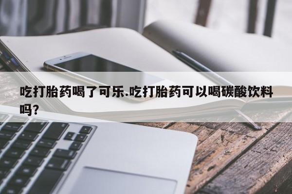 打胎药购买吃打胎药喝了可乐.吃打胎药可以喝碳酸饮料吗？