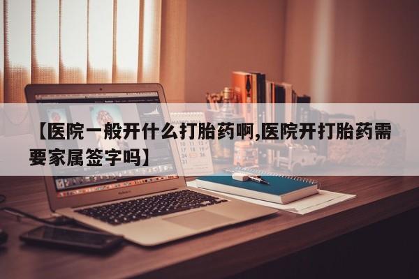 打胎药购买【医院一般开什么打胎药啊,医院开打胎药需要家属签字吗】