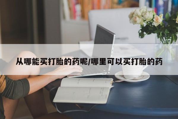 打胎药购买从哪能买打胎的药呢/哪里可以买打胎的药