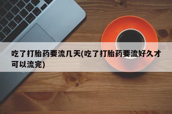 打胎药购买吃了打胎药要流几天(吃了打胎药要流好久才可以流完)