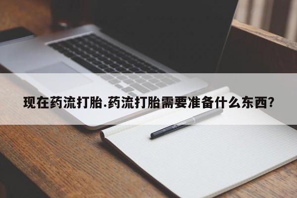 打胎药购买现在药流打胎.药流打胎需要准备什么东西？