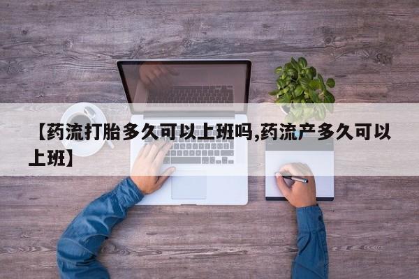 打胎药购买【药流打胎多久可以上班吗,药流产多久可以上班】