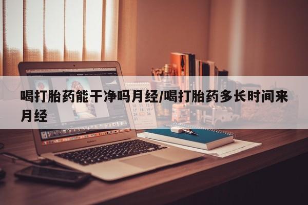 打胎药购买喝打胎药能干净吗月经/喝打胎药多长时间来月经