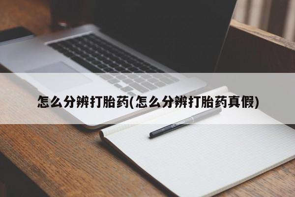 打胎药购买怎么分辨打胎药(怎么分辨打胎药真假)