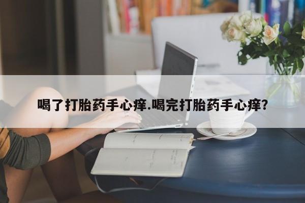 打胎药购买喝了打胎药手心痒.喝完打胎药手心痒？