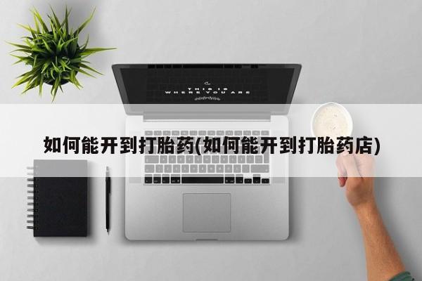 打胎药购买如何能开到打胎药(如何能开到打胎药店)