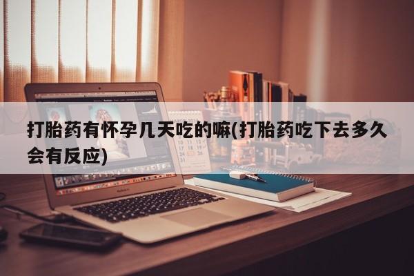 打胎药购买打胎药有怀孕几天吃的嘛(打胎药吃下去多久会有反应)