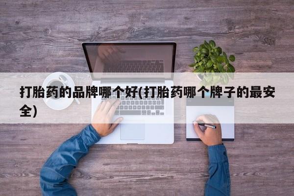打胎药购买打胎药的品牌哪个好(打胎药哪个牌子的最安全)