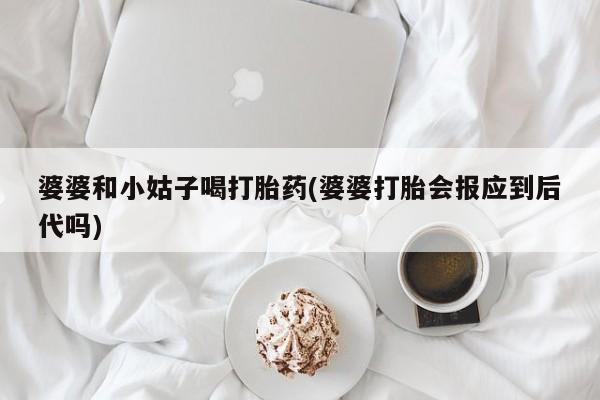 打胎药购买婆婆和小姑子喝打胎药(婆婆打胎会报应到后代吗)
