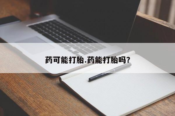 打胎药购买药可能打胎.药能打胎吗？