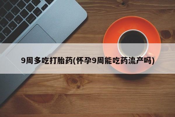 打胎药购买9周多吃打胎药(怀孕9周能吃药流产吗)