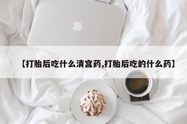 打胎药购买【打胎后吃什么清宫药,打胎后吃的什么药】