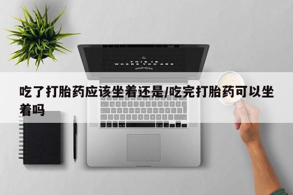 打胎药购买吃了打胎药应该坐着还是/吃完打胎药可以坐着吗
