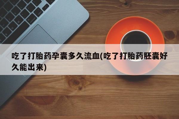 打胎药购买吃了打胎药孕囊多久流血(吃了打胎药胚囊好久能出来)