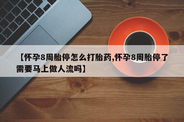 打胎药购买【怀孕8周胎停怎么打胎药,怀孕8周胎停了需要马上做人流吗】