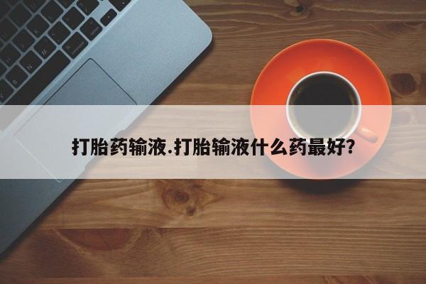 打胎药购买打胎药输液.打胎输液什么药最好？