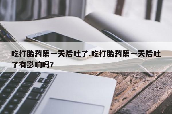 打胎药购买吃打胎药第一天后吐了.吃打胎药第一天后吐了有影响吗?