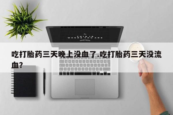 打胎药购买吃打胎药三天晚上没血了.吃打胎药三天没流血?