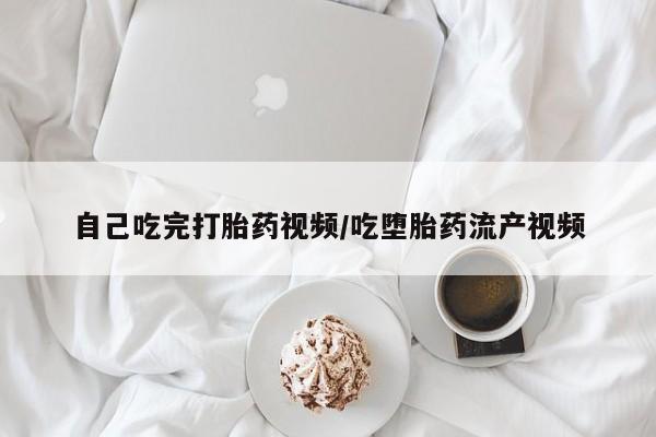 打胎药购买自己吃完打胎药视频/吃堕胎药流产视频