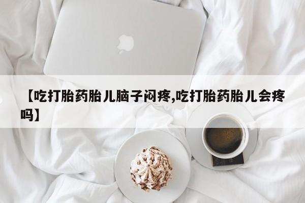 打胎药购买【吃打胎药胎儿脑子闷疼,吃打胎药胎儿会疼吗】