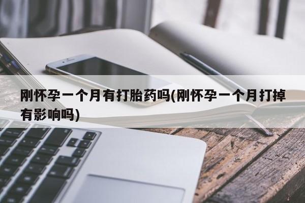 打胎药购买刚怀孕一个月有打胎药吗(刚怀孕一个月打掉有影响吗)