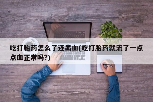 打胎药购买吃打胎药怎么了还出血(吃打胎药就流了一点点血正常吗?)