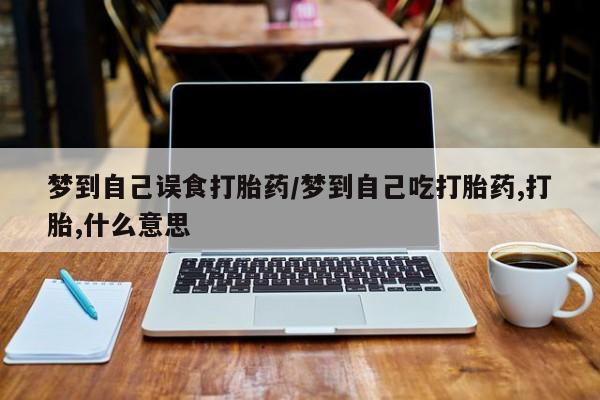 打胎药购买梦到自己误食打胎药/梦到自己吃打胎药,打胎,什么意思