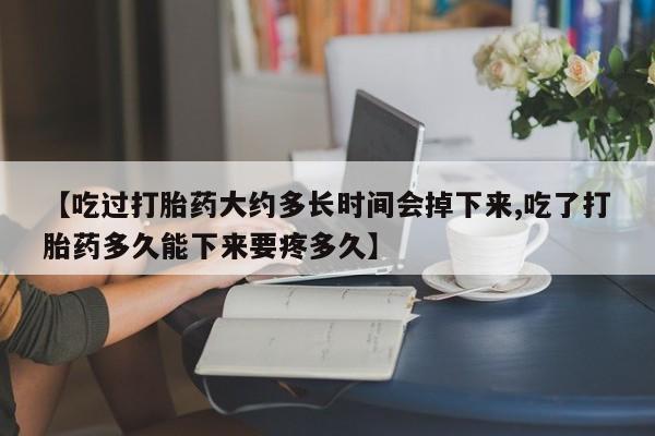 打胎药购买【吃过打胎药大约多长时间会掉下来,吃了打胎药多久能下来要疼多久】