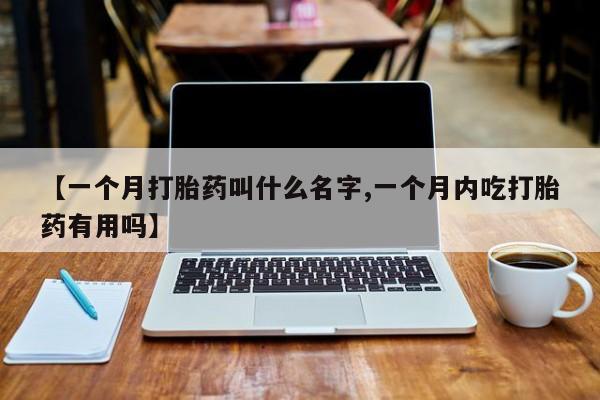 打胎药购买【一个月打胎药叫什么名字,一个月内吃打胎药有用吗】