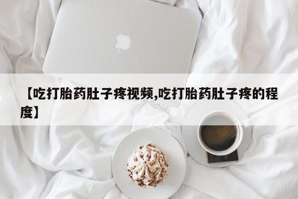 打胎药购买【吃打胎药肚子疼视频,吃打胎药肚子疼的程度】