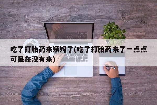 打胎药购买吃了打胎药来姨妈了(吃了打胎药来了一点点可是在没有来)