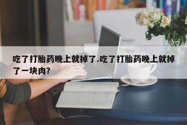 打胎药购买吃了打胎药晚上就掉了.吃了打胎药晚上就掉了一块肉？