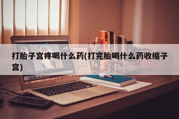 打胎药购买打胎子宫疼喝什么药(打完胎喝什么药收缩子宫)
