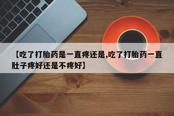 打胎药购买【吃了打胎药是一直疼还是,吃了打胎药一直肚子疼好还是不疼好】